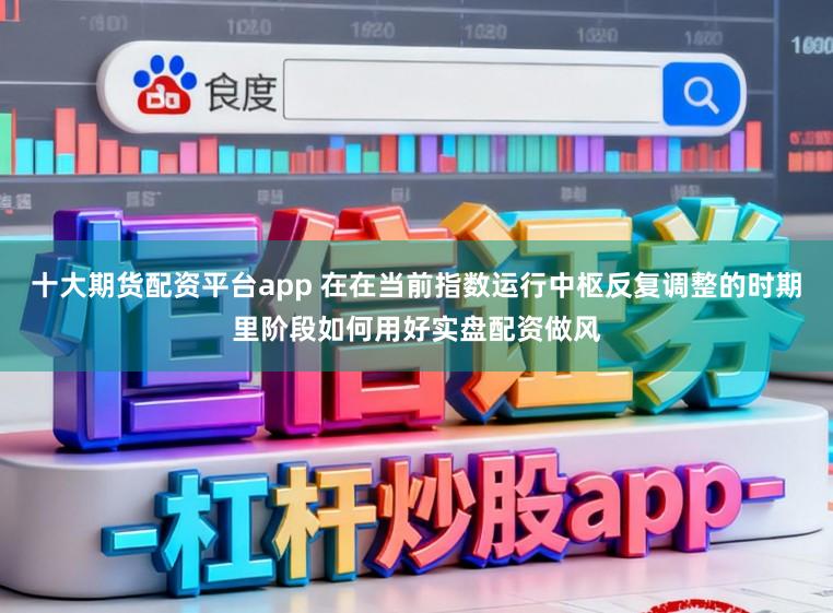 十大期货配资平台app 在在当前指数运行中枢反复调整的时期里阶段如何用好实盘配资做风