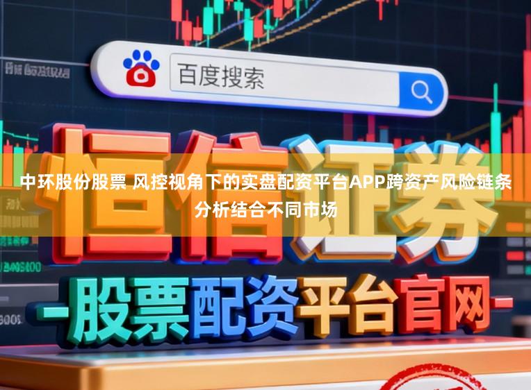 中环股份股票 风控视角下的实盘配资平台APP跨资产风险链条分析结合不同市场
