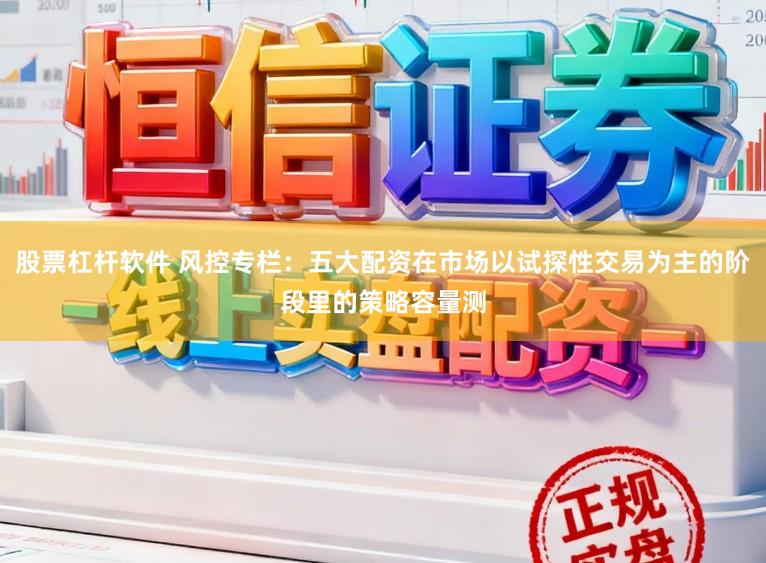 股票杠杆软件 风控专栏：五大配资在市场以试探性交易为主的阶段里的策略容量测