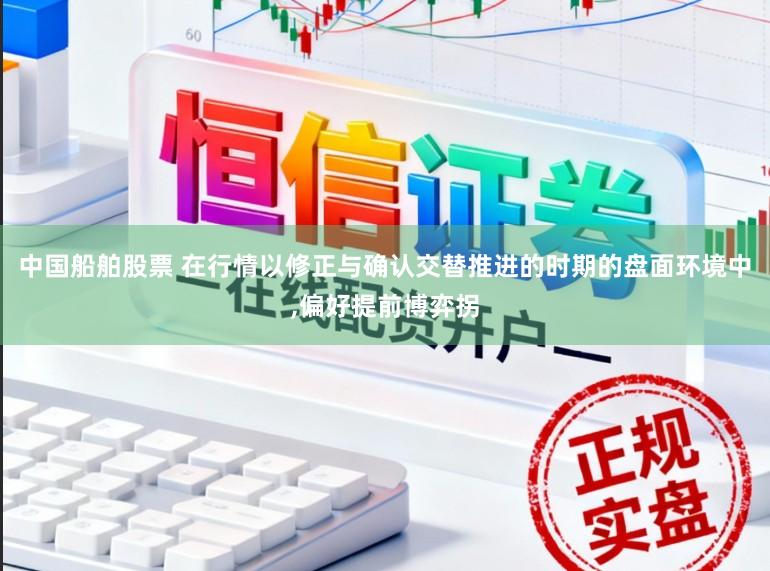 中国船舶股票 在行情以修正与确认交替推进的时期的盘面环境中,偏好提前博弈拐