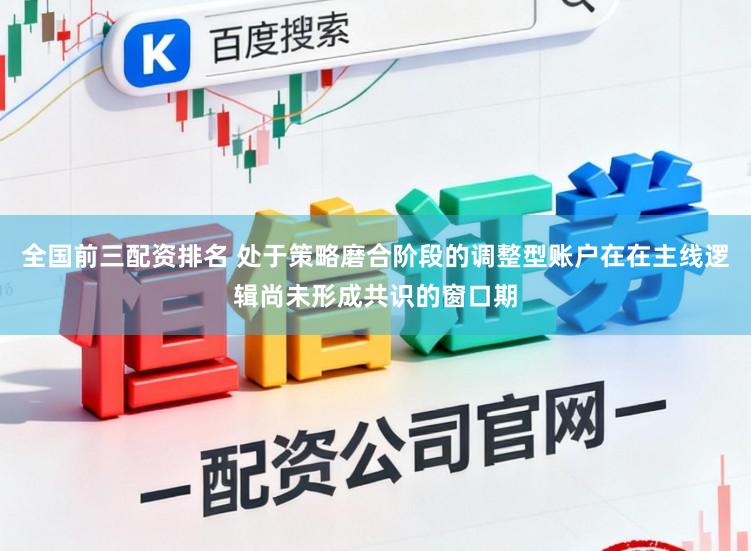 全国前三配资排名 处于策略磨合阶段的调整型账户在在主线逻辑尚未形成共识的窗口期