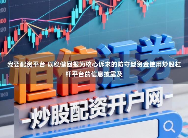 我要配资平台 以稳健回报为核心诉求的防守型资金使用炒股杠杆平台的信息披露及