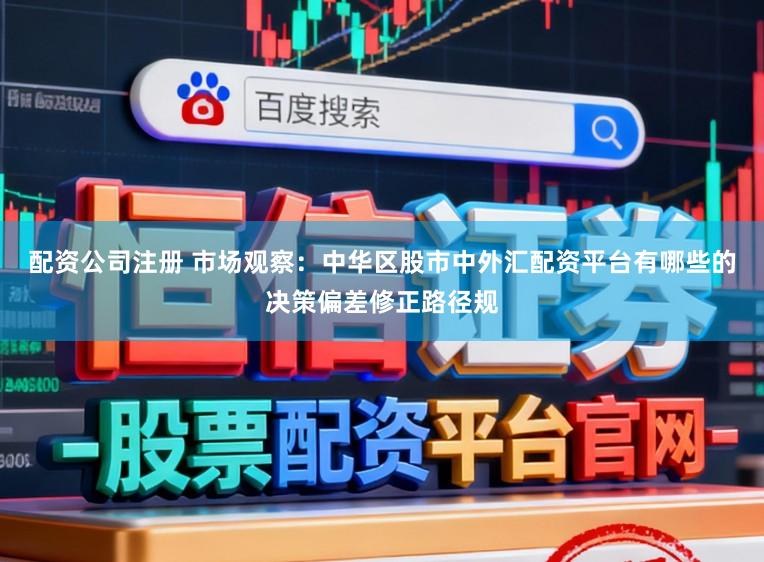配资公司注册 市场观察：中华区股市中外汇配资平台有哪些的决策偏差修正路径规