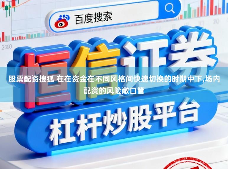 股票配资搜狐 在在资金在不同风格间快速切换的时期中下,场内配资的风险敞口管