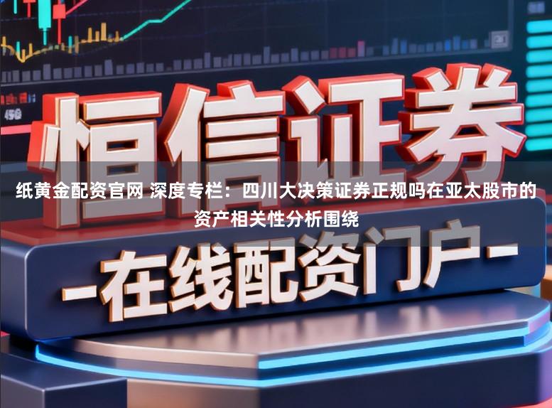 纸黄金配资官网 深度专栏：四川大决策证券正规吗在亚太股市的资产相关性分析围绕