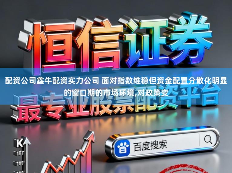 配资公司鑫牛配资实力公司 面对指数维稳但资金配置分散化明显的窗口期的市场环境,对政策变
