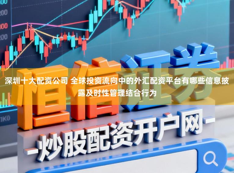 深圳十大配资公司 全球投资流向中的外汇配资平台有哪些信息披露及时性管理结合行为