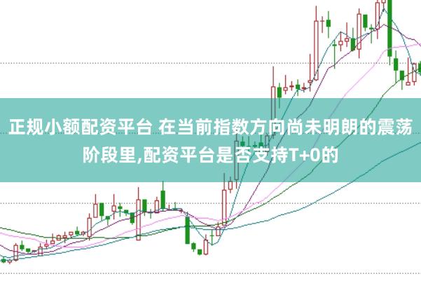 正规小额配资平台 在当前指数方向尚未明朗的震荡阶段里,配资平台是否支持T+0的