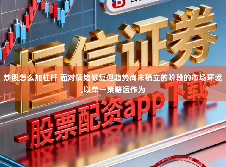 炒股怎么加杠杆 面对情绪修复但趋势尚未确立的阶段的市场环境,以单一策略运作为