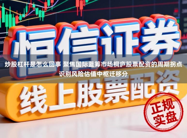 炒股杠杆是怎么回事 聚焦国际蓝筹市场桐庐股票配资的周期拐点识别风险估值中枢迁移分