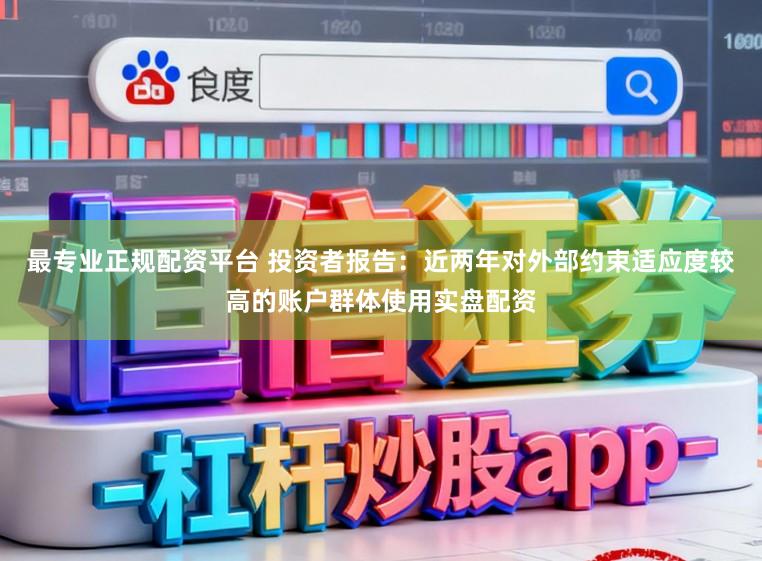 最专业正规配资平台 投资者报告：近两年对外部约束适应度较高的账户群体使用实盘配资