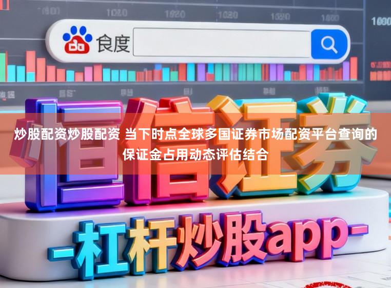 炒股配资炒股配资 当下时点全球多国证券市场配资平台查询的保证金占用动态评估结合