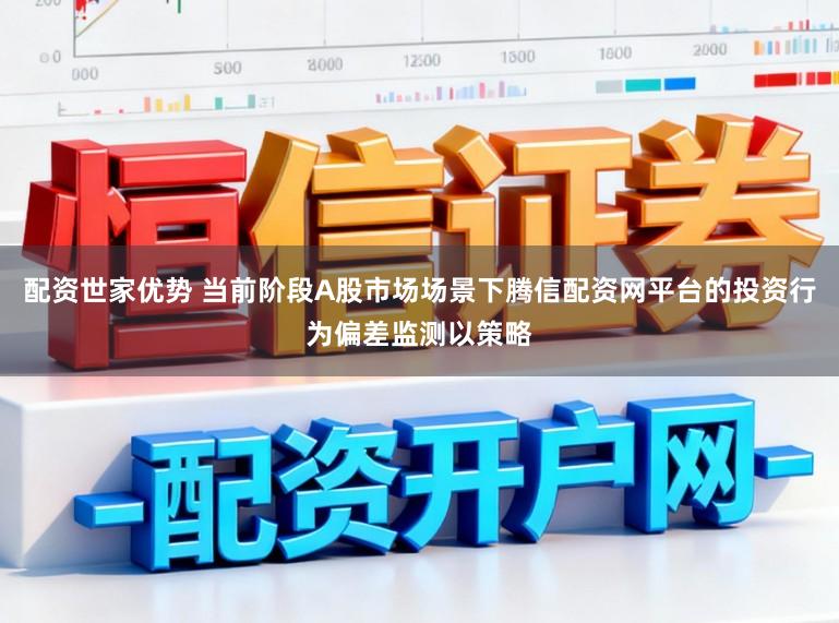 配资世家优势 当前阶段A股市场场景下腾信配资网平台的投资行为偏差监测以策略