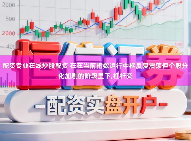 配资专业在线炒股配资 在在当前指数运行中枢反复震荡但个股分化加剧的阶段里下,杠杆交