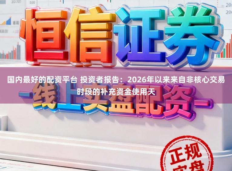 国内最好的配资平台 投资者报告：2026年以来来自非核心交易时段的补充资金使用天
