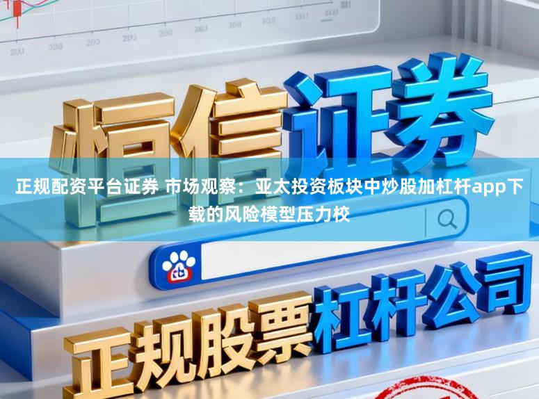 正规配资平台证券 市场观察：亚太投资板块中炒股加杠杆app下载的风险模型压力校