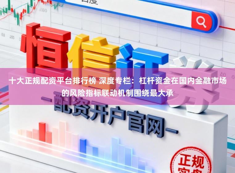十大正规配资平台排行榜 深度专栏：杠杆资金在国内金融市场的风险指标联动机制围绕最大承