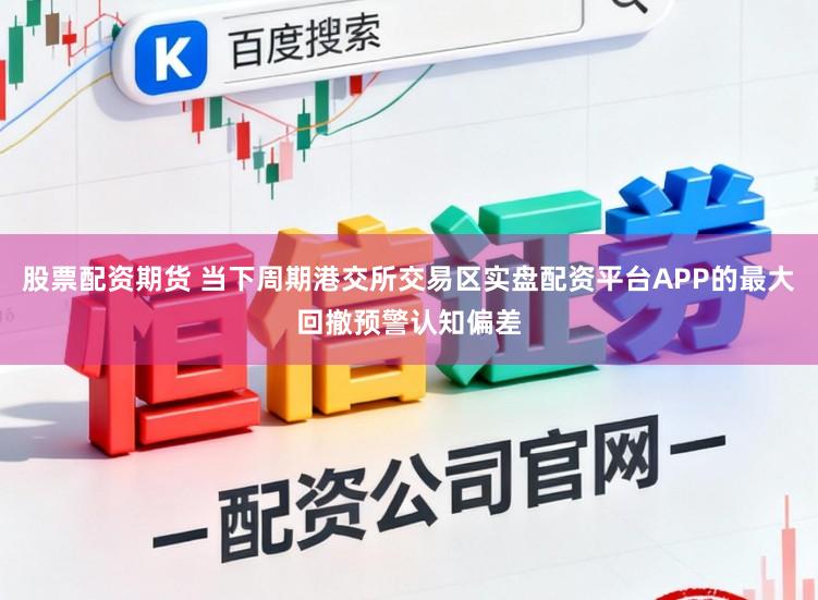 股票配资期货 当下周期港交所交易区实盘配资平台APP的最大回撤预警认知偏差