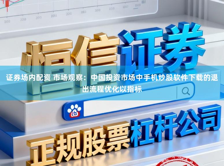 证券场内配资 市场观察：中国投资市场中手机炒股软件下载的退出流程优化以指标