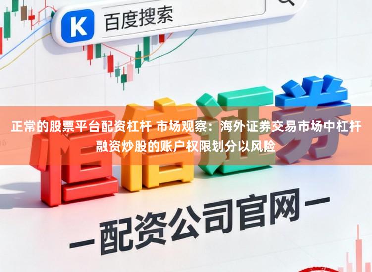 正常的股票平台配资杠杆 市场观察：海外证券交易市场中杠杆融资炒股的账户权限划分以风险