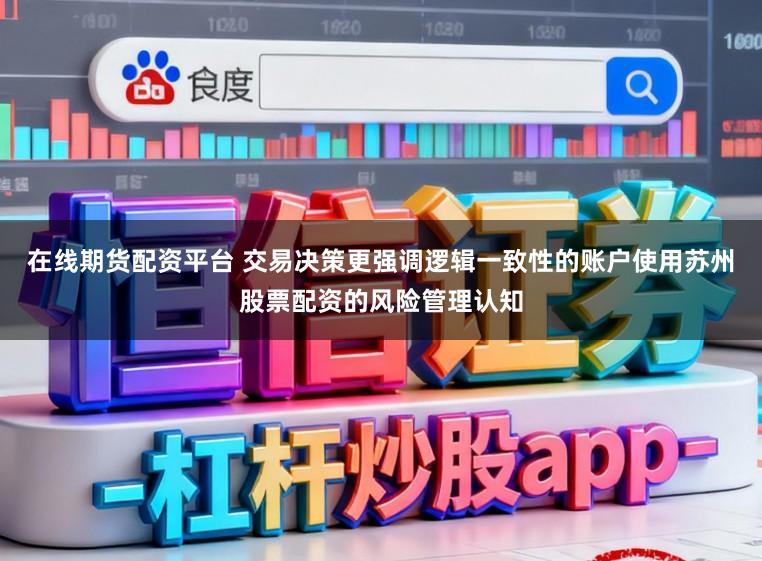 在线期货配资平台 交易决策更强调逻辑一致性的账户使用苏州股票配资的风险管理认知