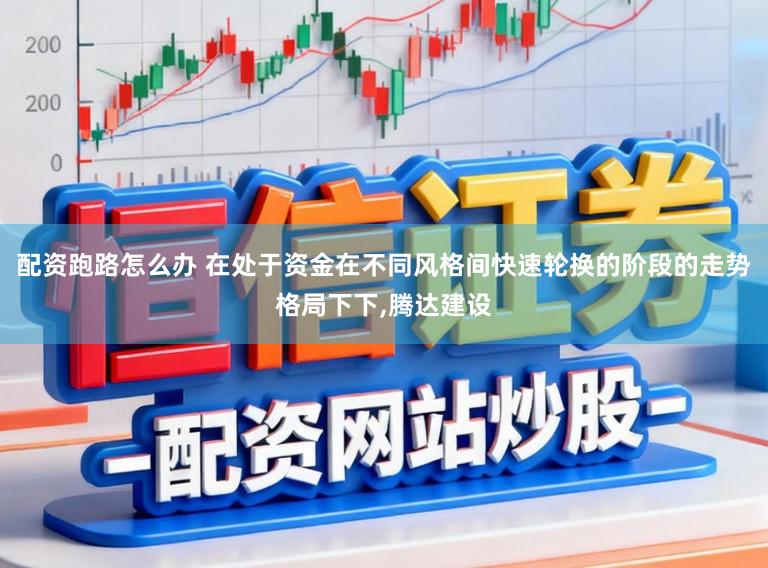 配资跑路怎么办 在处于资金在不同风格间快速轮换的阶段的走势格局下下,腾达建设