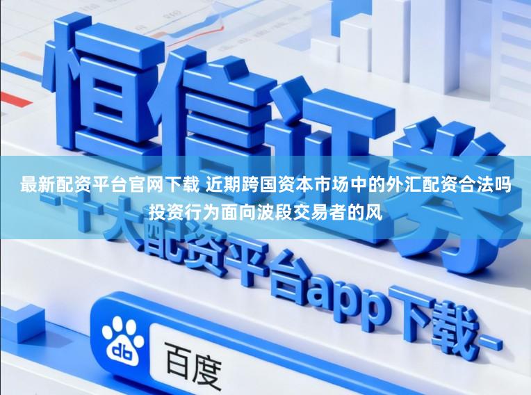 最新配资平台官网下载 近期跨国资本市场中的外汇配资合法吗投资行为面向波段交易者的风