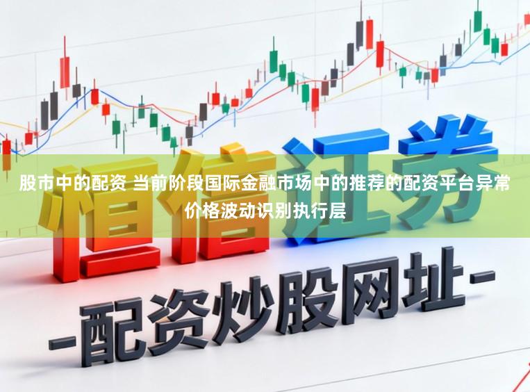 股市中的配资 当前阶段国际金融市场中的推荐的配资平台异常价格波动识别执行层