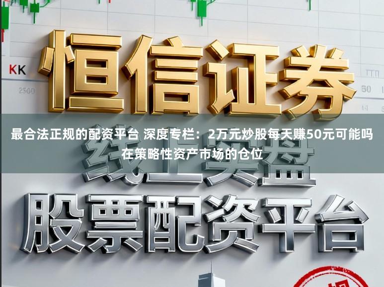 最合法正规的配资平台 深度专栏：2万元炒股每天赚50元可能吗在策略性资产市场的仓位