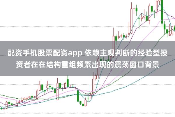 配资手机股票配资app 依赖主观判断的经验型投资者在在结构重组频繁出现的震荡窗口背景