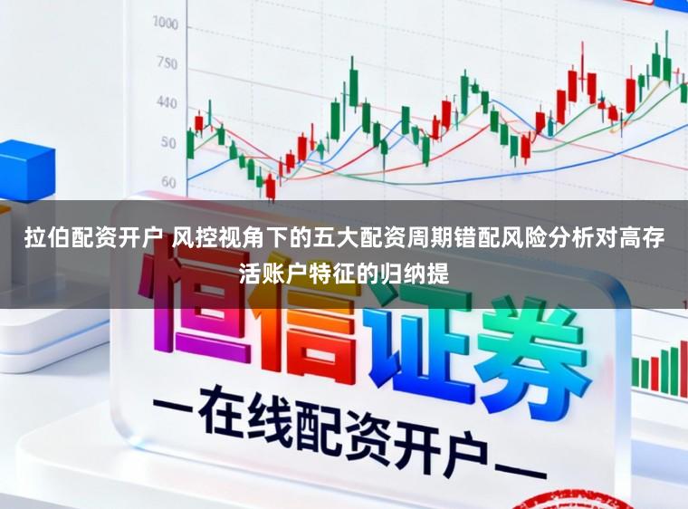 拉伯配资开户 风控视角下的五大配资周期错配风险分析对高存活账户特征的归纳提