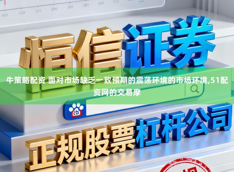牛策略配资 面对市场缺乏一致预期的震荡环境的市场环境,51配资网的交易摩