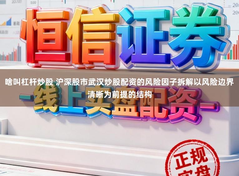 啥叫杠杆炒股 沪深股市武汉炒股配资的风险因子拆解以风险边界清晰为前提的结构
