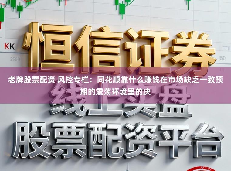 老牌股票配资 风控专栏：同花顺靠什么赚钱在市场缺乏一致预期的震荡环境里的决