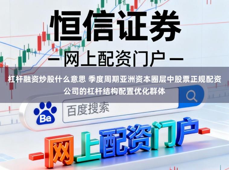 杠杆融资炒股什么意思 季度周期亚洲资本圈层中股票正规配资公司的杠杆结构配置优化群体