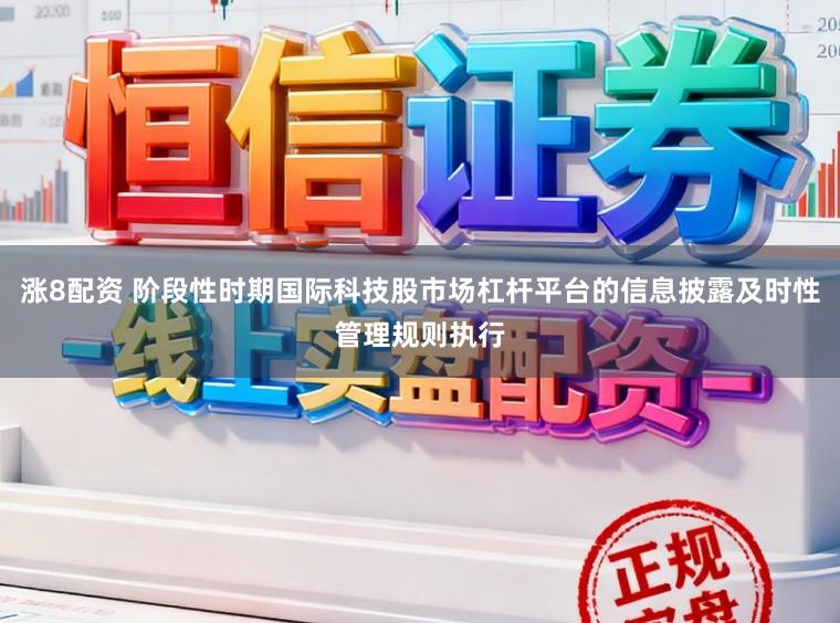 涨8配资 阶段性时期国际科技股市场杠杆平台的信息披露及时性管理规则执行