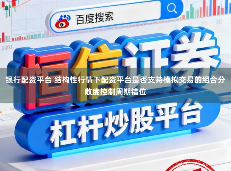 银行配资平台 结构性行情下配资平台是否支持模拟交易的组合分散度控制周期错位
