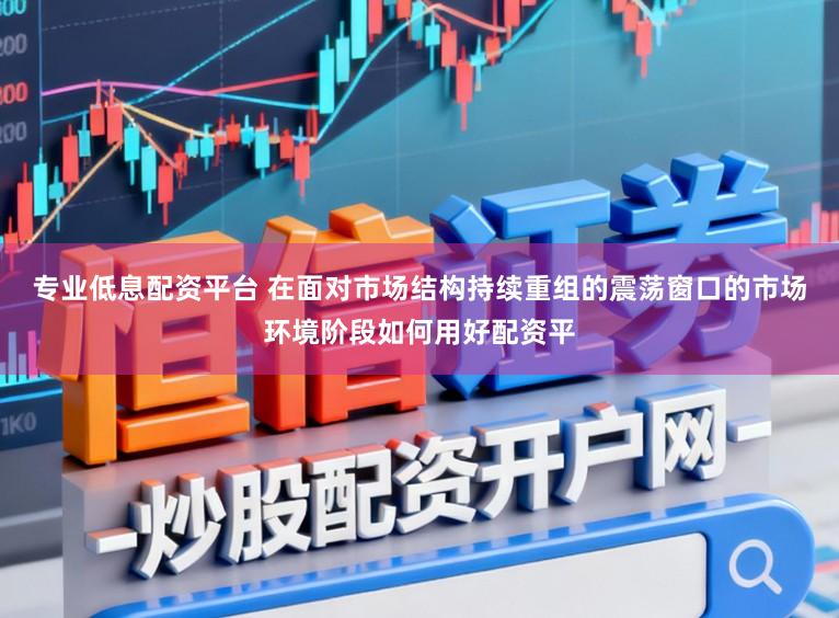 专业低息配资平台 在面对市场结构持续重组的震荡窗口的市场环境阶段如何用好配资平