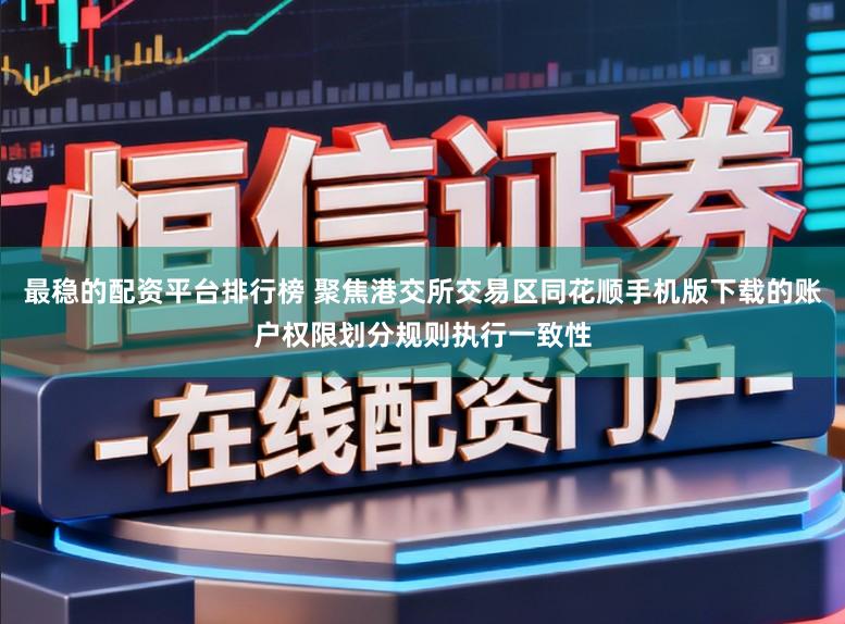 最稳的配资平台排行榜 聚焦港交所交易区同花顺手机版下载的账户权限划分规则执行一致性