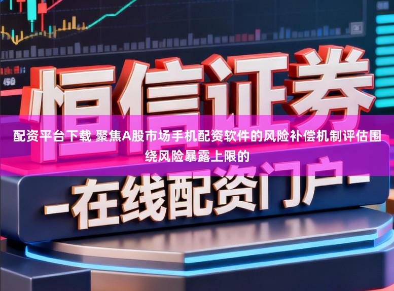 配资平台下载 聚焦A股市场手机配资软件的风险补偿机制评估围绕风险暴露上限的