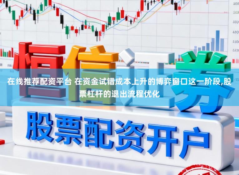 在线推荐配资平台 在资金试错成本上升的博弈窗口这一阶段,股票杠杆的退出流程优化