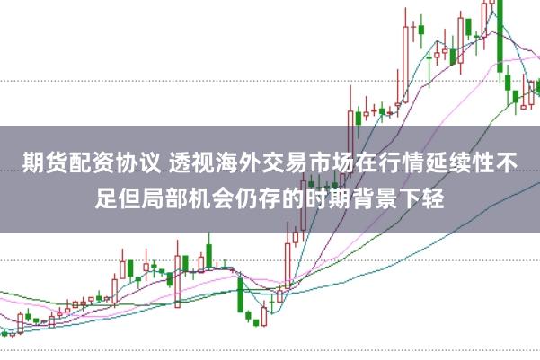期货配资协议 透视海外交易市场在行情延续性不足但局部机会仍存的时期背景下轻